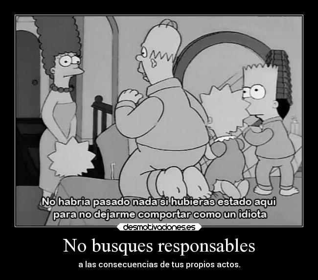 No busques responsables - a las consecuencias de tus propios actos.