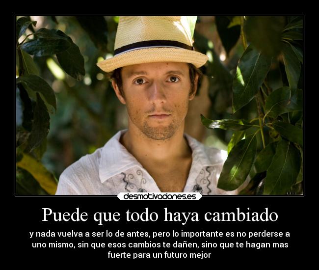 Puede que todo haya cambiado - y nada vuelva a ser lo de antes, pero lo importante es no perderse a
uno mismo, sin que esos cambios te dañen, sino que te hagan mas
fuerte para un futuro mejor