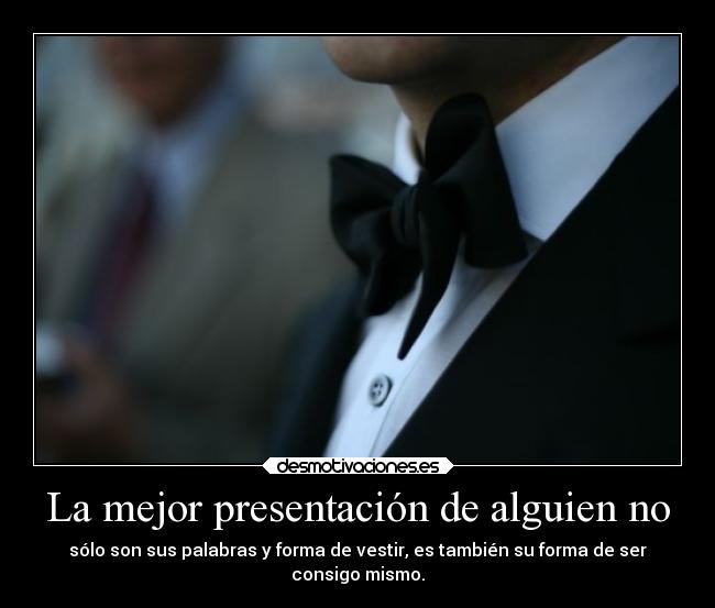 La mejor presentación de alguien no - sólo son sus palabras y forma de vestir, es también su forma de ser
consigo mismo.