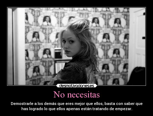 No necesitas - Demostrarle a los demás que eres mejor que ellos, basta con saber que
has logrado lo que ellos apenas están tratando de empezar.