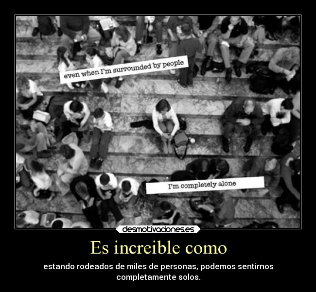 Es increible como - estando rodeados de miles de personas, podemos sentirnos
completamente solos.