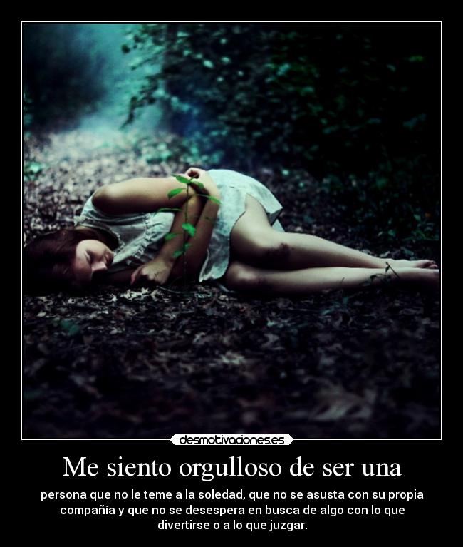 Me siento orgulloso de ser una - persona que no le teme a la soledad, que no se asusta con su propia
compañía y que no se desespera en busca de algo con lo que
divertirse o a lo que juzgar.