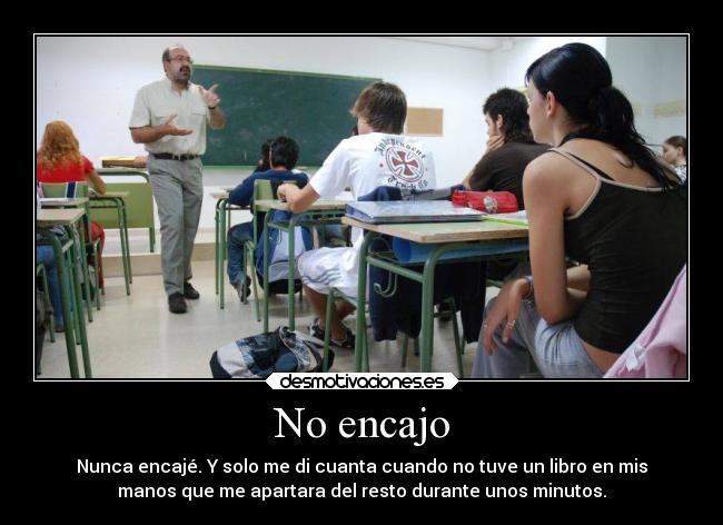 No encajo - Nunca encajé. Y solo me di cuanta cuando no tuve un libro en mis
manos que me apartara del resto durante unos minutos.