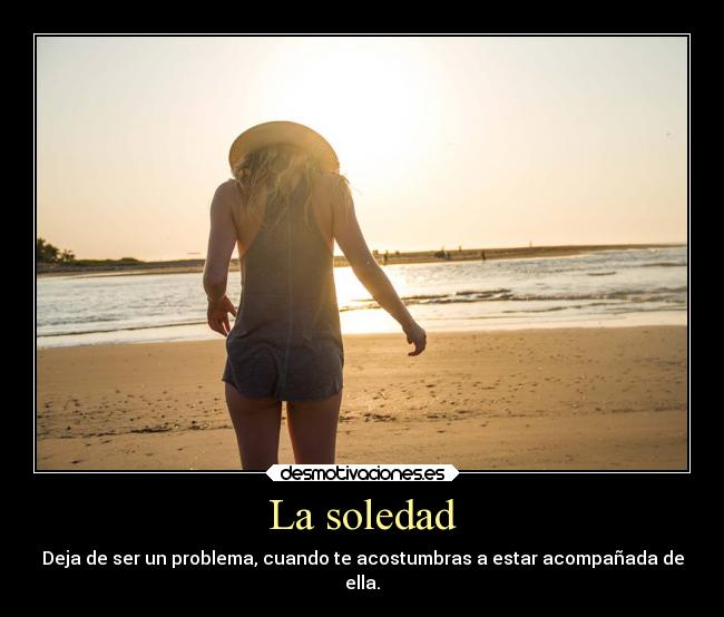 La soledad - Deja de ser un problema, cuando te acostumbras a estar acompañada de
ella.