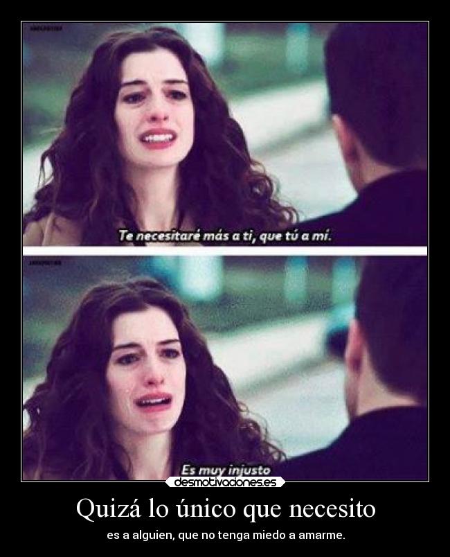 Quizá lo único que necesito - es a alguien, que no tenga miedo a amarme.