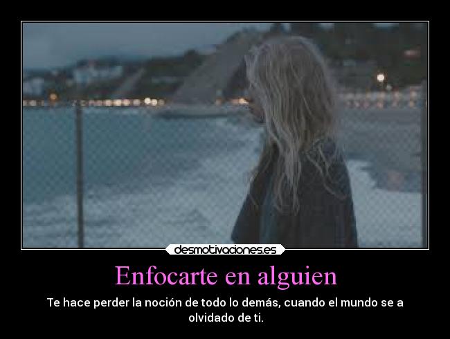 Enfocarte en alguien - Te hace perder la noción de todo lo demás, cuando el mundo se a
olvidado de ti.