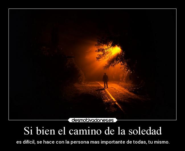 Si bien el camino de la soledad - es difícil, se hace con la persona mas importante de todas, tu mismo.