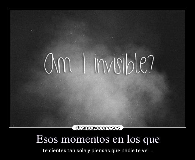 Esos momentos en los que - te sientes tan sola y piensas que nadie te ve ...
