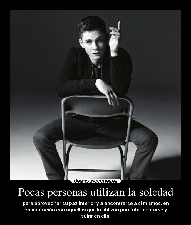 Pocas personas utilizan la soledad - para aprovechar su paz interior y a encontrarse a si mismos, en
comparación con aquellos que la utilizan para atormentarse y
sufrir en ella.