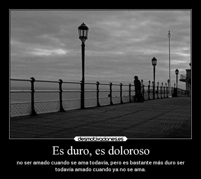 Es duro, es doloroso - no ser amado cuando se ama todavía, pero es bastante más duro ser
todavía amado cuando ya no se ama.