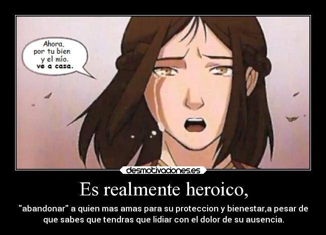 Es realmente heroico, - abandonar a quien mas amas para su proteccion y bienestar,a pesar de
que sabes que tendras que lidiar con el dolor de su ausencia.