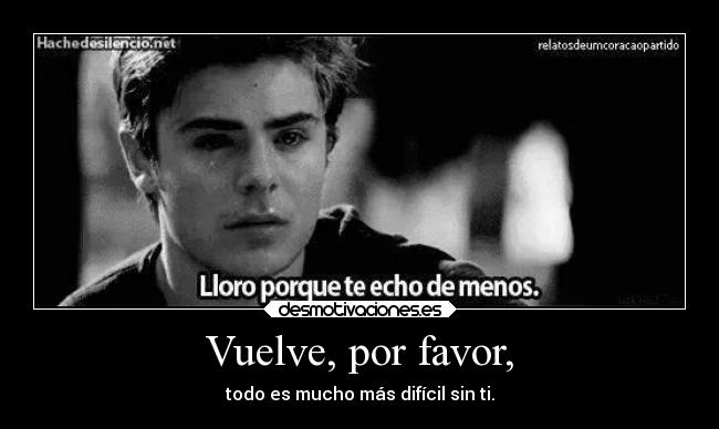 Vuelve, por favor, - todo es mucho más difícil sin ti.