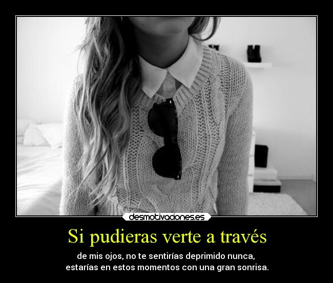 Si pudieras verte a través - de mis ojos, no te sentirías deprimido nunca, 
estarías en estos momentos con una gran sonrisa.