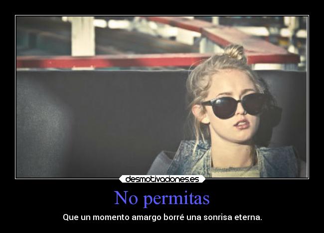 No permitas - Que un momento amargo borré una sonrisa eterna.