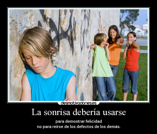 La sonrisa debería usarse - para demostrar felicidad
no para reírse de los defectos de los demás.