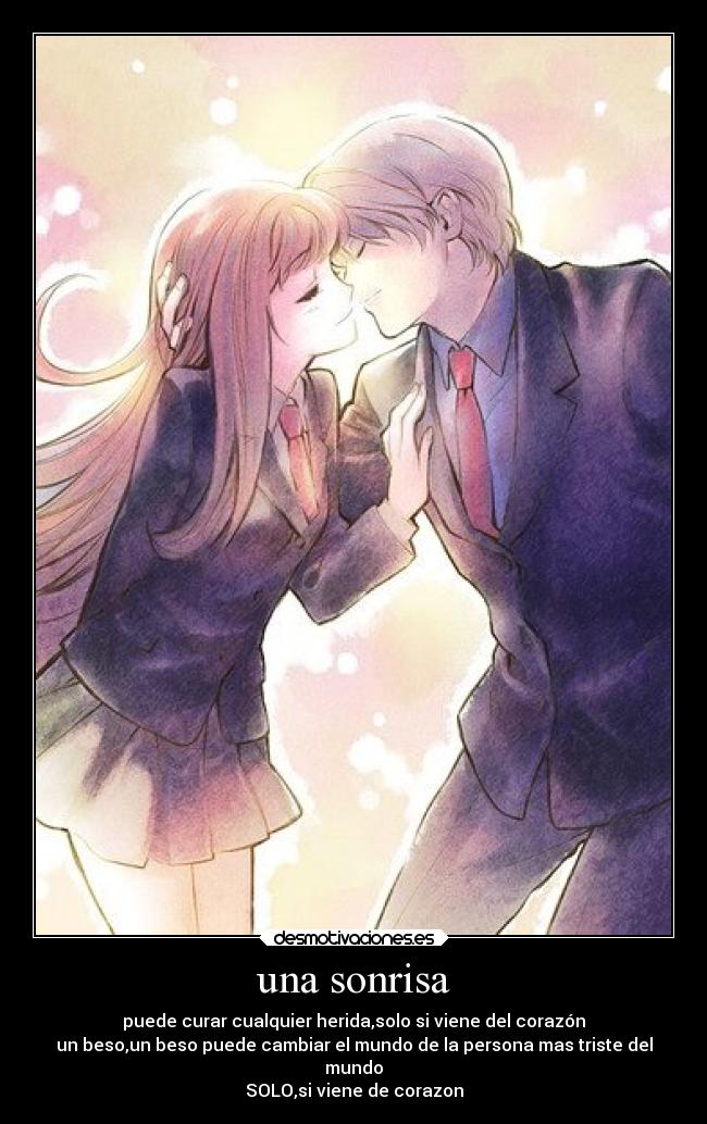 una sonrisa - puede curar cualquier herida,solo si viene del corazón
un beso,un beso puede cambiar el mundo de la persona mas triste del
mundo
SOLO,si viene de corazon