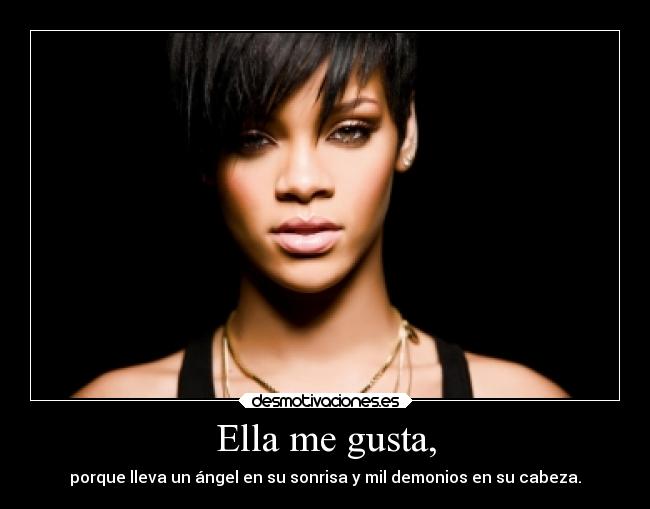 Ella me gusta, - porque lleva un ángel en su sonrisa y mil demonios en su cabeza.