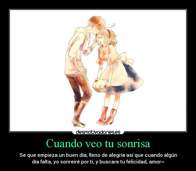 Cuando veo tu sonrisa - Se que empieza un buen día, lleno de alegría así que cuando algún
día falta, yo sonreiré por ti, y buscare tu felicidad, amor~