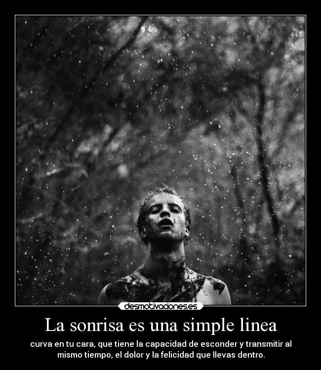 La sonrisa es una simple linea - curva en tu cara, que tiene la capacidad de esconder y transmitir al
mismo tiempo, el dolor y la felicidad que llevas dentro.