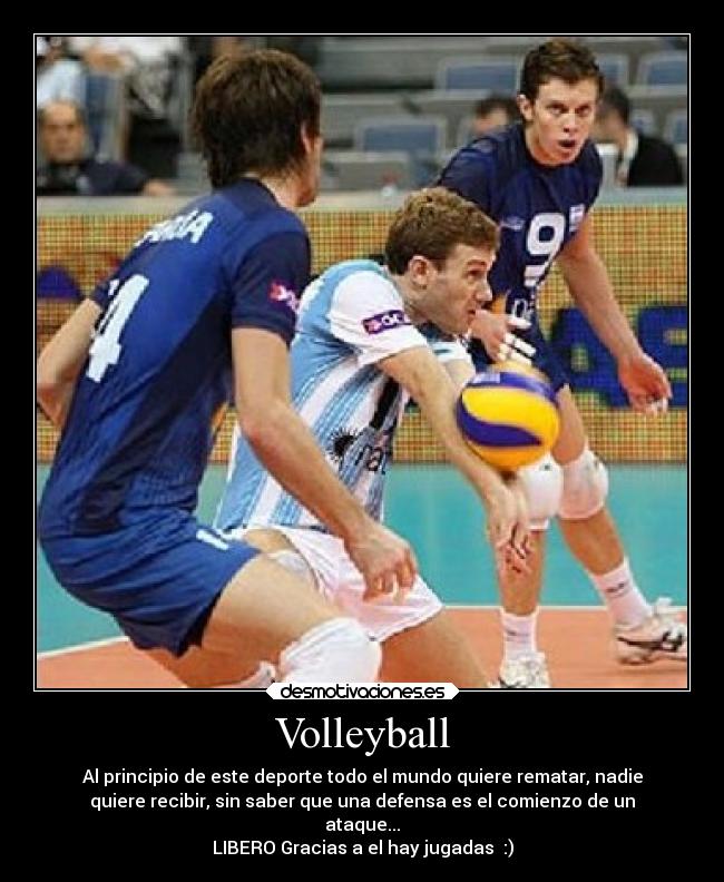 Volleyball - Al principio de este deporte todo el mundo quiere rematar, nadie
quiere recibir, sin saber que una defensa es el comienzo de un
ataque...
LIBERO Gracias a el hay jugadas :)