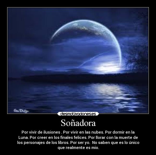 Soñadora - Por vivir de ilusiones . Por vivir en las nubes. Por dormir en la
Luna. Por creer en los finales felices. Por llorar con la muerte de
los personajes de los libros. Por ser yo.  No saben que es lo único
que realmente es mio.