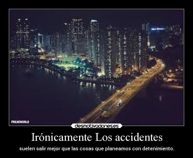 Irónicamente Los accidentes - suelen salir mejor que las cosas que planeamos con detenimiento.