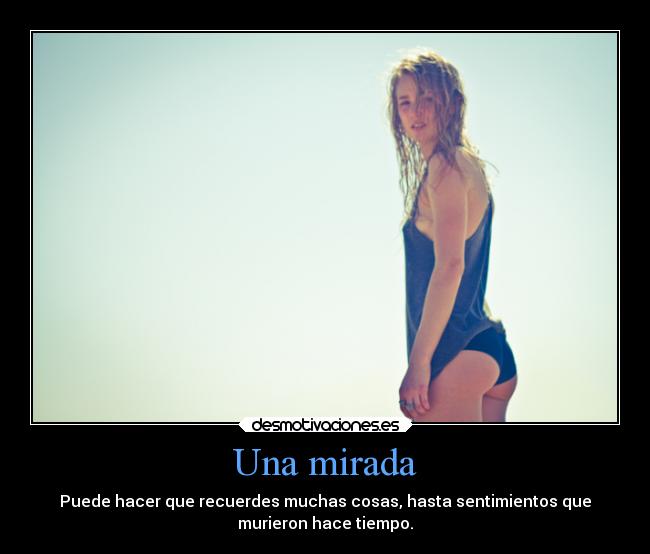 Una mirada - Puede hacer que recuerdes muchas cosas, hasta sentimientos que
murieron hace tiempo.