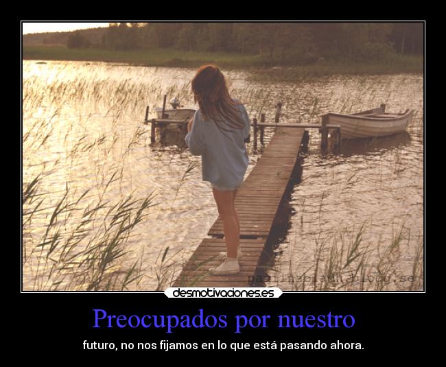 Preocupados por nuestro - futuro, no nos fijamos en lo que está pasando ahora.