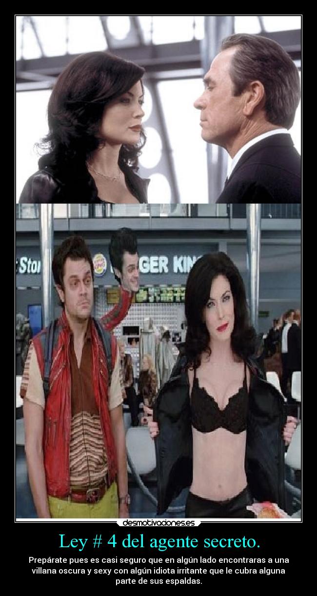 Ley # 4 del agente secreto. - Prepárate pues es casi seguro que en algún lado encontraras a una
villana oscura y sexy con algún idiota irritante que le cubra alguna
parte de sus espaldas.