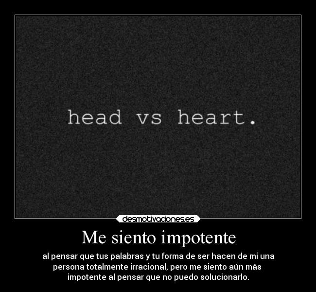 Me siento impotente - al pensar que tus palabras y tu forma de ser hacen de mi una
persona totalmente irracional, pero me siento aún más 
impotente al pensar que no puedo solucionarlo.