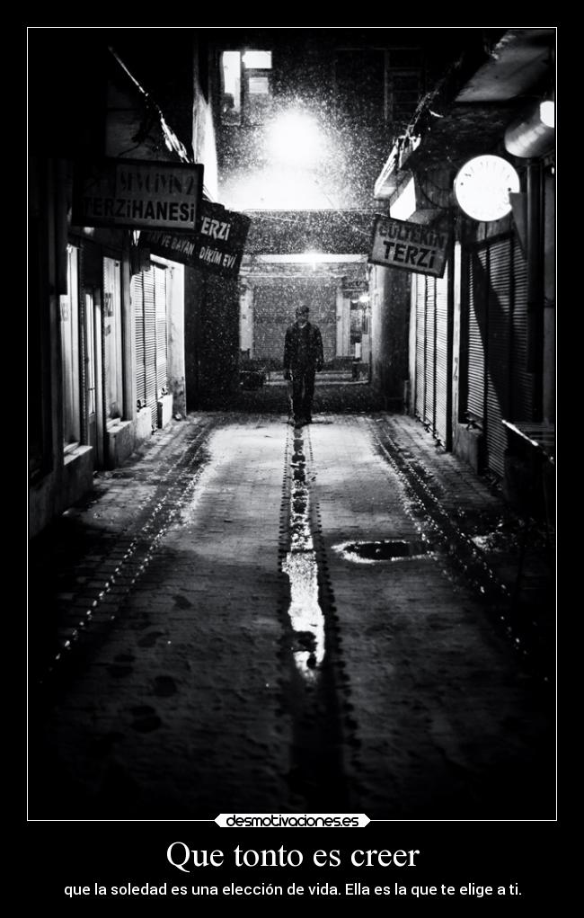 Que tonto es creer - que la soledad es una elección de vida. Ella es la que te elige a ti.