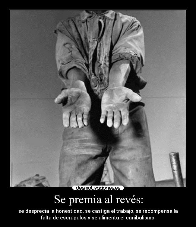 Se premia al revés: - se desprecia la honestidad, se castiga el trabajo, se recompensa la
falta de escrúpulos y se alimenta el canibalismo.