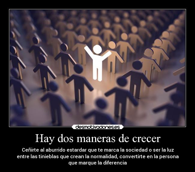 Hay dos maneras de crecer - Ceñirte al aburrido estardar que te marca la sociedad o ser la luz
entre las tinieblas que crean la normalidad, convertirte en la persona
que marque la diferencia