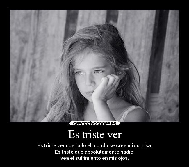 Es triste ver - Es triste ver que todo el mundo se cree mi sonrisa.
Es triste que absolutamente nadie
vea el sufrimiento en mis ojos.