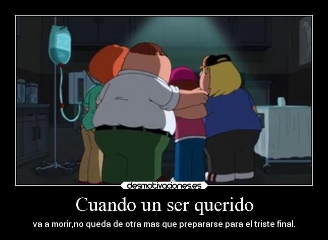 Cuando un ser querido - va a morir,no queda de otra mas que prepararse para el triste final.