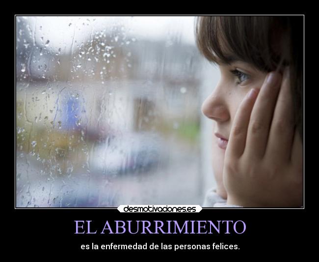 EL ABURRIMIENTO - es la enfermedad de las personas felices.