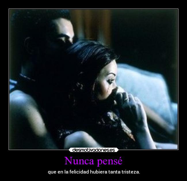 Nunca pensé - que en la felicidad hubiera tanta tristeza.