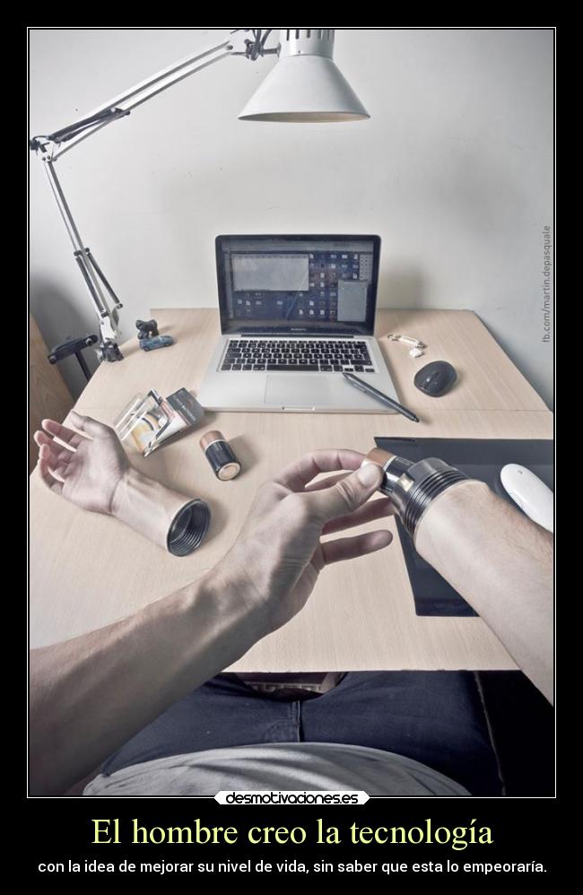 El hombre creo la tecnología - con la idea de mejorar su nivel de vida, sin saber que esta lo empeoraría.