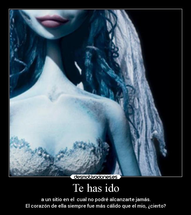 Te has ido - a un sitio en el cual no podré alcanzarte jamás.
El corazón de ella siempre fue más cálido que el mio, ¿cierto?