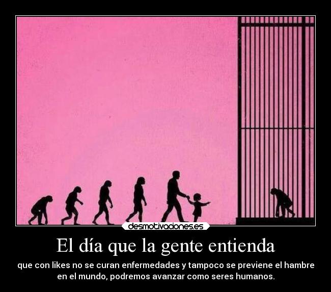 El día que la gente entienda - que con likes no se curan enfermedades y tampoco se previene el hambre
en el mundo, podremos avanzar como seres humanos.