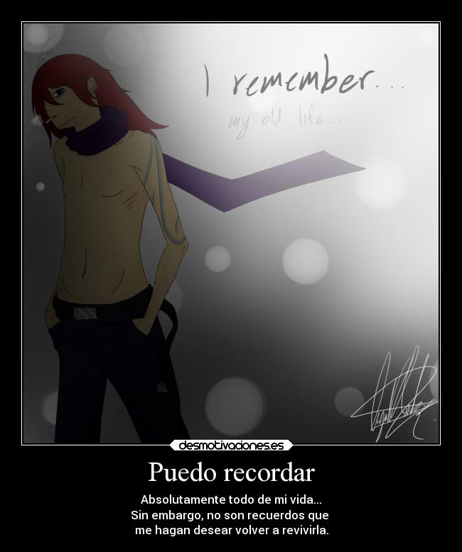 Puedo recordar - Absolutamente todo de mi vida...
Sin embargo, no son recuerdos que
me hagan desear volver a revivirla.