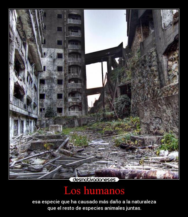 Los humanos - esa especie que ha causado más daño a la naturaleza
que el resto de especies animales juntas.