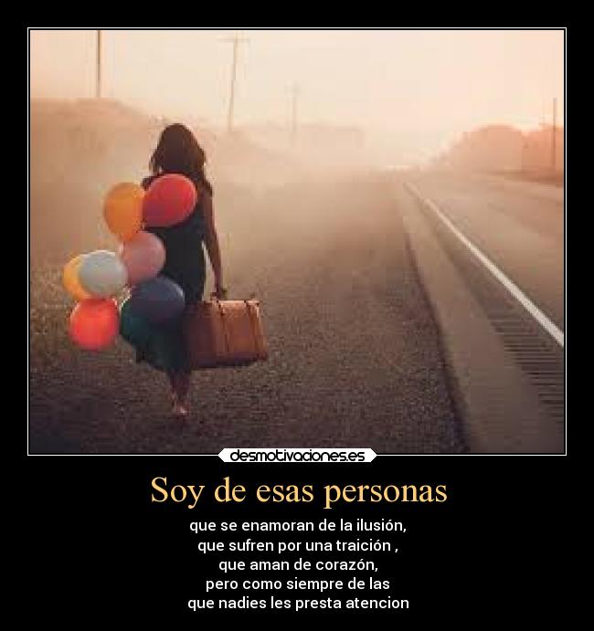 Soy de esas personas - que se enamoran de la ilusión,
que sufren por una traición ,
que aman de corazón,
pero como siempre de las
que nadies les presta atencion