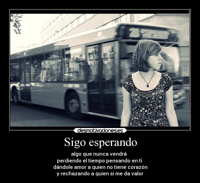 Sigo esperando - algo que nunca vendrá
perdiendo el tiempo pensando en ti
dándole amor a quien no tiene corazón
y rechazando a quien si me da valor