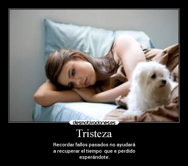 Tristeza - Recordar fallos pasados no ayudará
a recuperar el tiempo que e perdido
esperándote.