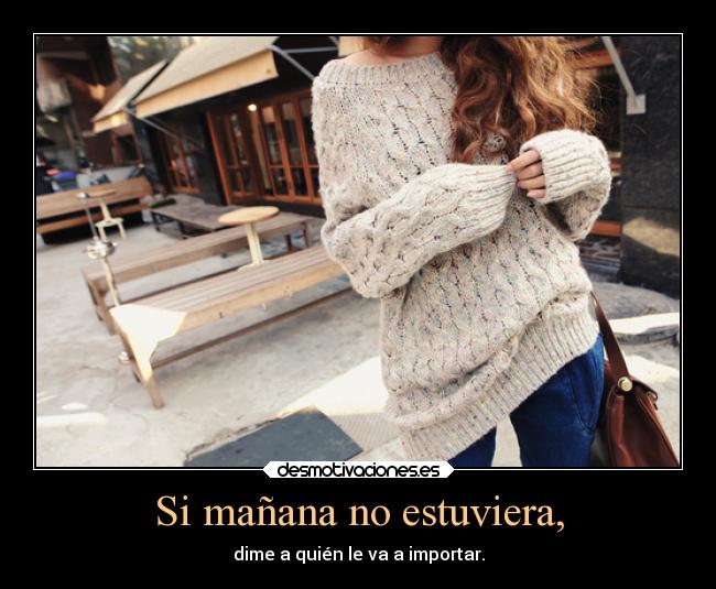 Si mañana no estuviera, - dime a quién le va a importar.