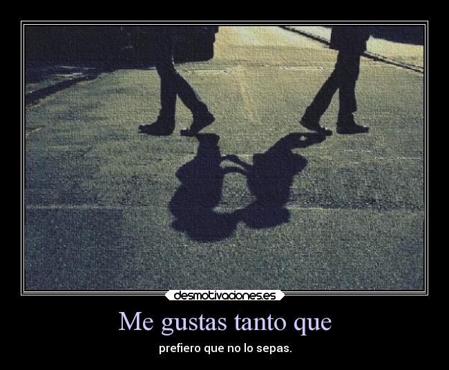 Me gustas tanto que - prefiero que no lo sepas.