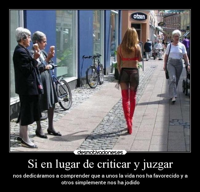 Si en lugar de criticar y juzgar - nos dedicáramos a comprender que a unos la vida nos ha favorecido y a
otros simplemente nos ha jodido