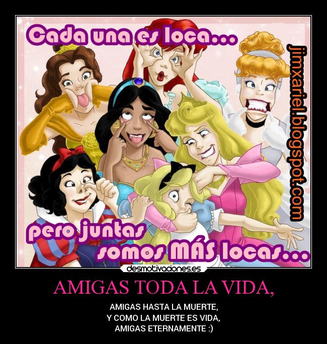AMIGAS TODA LA VIDA, - AMIGAS HASTA LA MUERTE,
Y COMO LA MUERTE ES VIDA,
AMIGAS ETERNAMENTE :)