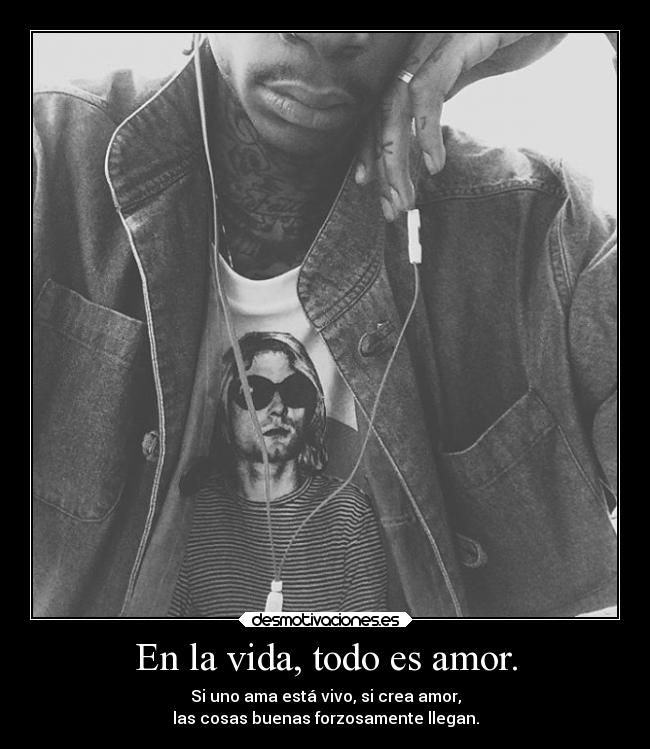 En la vida, todo es amor. - Si uno ama está vivo, si crea amor,
las cosas buenas forzosamente llegan.